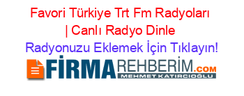 Favori+Türkiye+Trt+Fm+Radyoları+|+Canlı+Radyo+Dinle Radyonuzu+Eklemek+İçin+Tıklayın!
